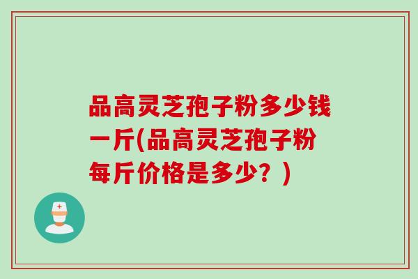 品高灵芝孢子粉多少钱一斤(品高灵芝孢子粉每斤价格是多少?)-第1张图片-灵芝之家 品高灵芝孢子粉多少钱一斤(品高灵芝孢子粉每斤价格是多少?)-第1张图片-灵芝之家