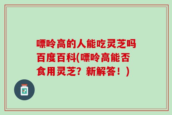 嘌呤高的人能吃灵芝吗百度百科(嘌呤高能否食用灵芝?新解答!)-第1张图片-灵芝之家 嘌呤高的人能吃灵芝吗百度百科(嘌呤高能否食用灵芝?新解答!)-第1张图片-灵芝之家
