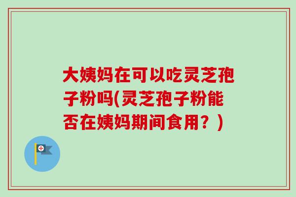 大姨妈在可以吃灵芝孢子粉吗(灵芝孢子粉能否在姨妈期间食用?)-第1张图片-灵芝之家 大姨妈在可以吃灵芝孢子粉吗(灵芝孢子粉能否在姨妈期间食用?)-第1张图片-灵芝之家