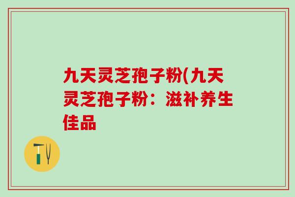 九天灵芝孢子粉(九天灵芝孢子粉：滋补养生佳品-第1张图片-灵芝之家