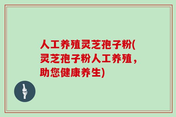 人工养殖灵芝孢子粉(灵芝孢子粉人工养殖,助您健康养生)-第1张图片-灵芝之家 人工养殖灵芝孢子粉(灵芝孢子粉人工养殖,助您健康养生)-第1张图片-灵芝之家