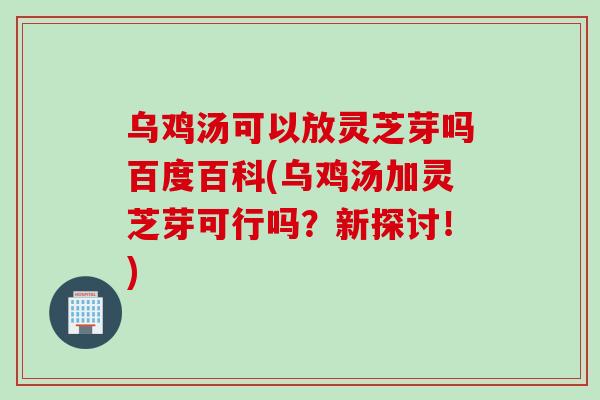 乌鸡汤可以放灵芝芽吗百度百科(乌鸡汤加灵芝芽可行吗?新探讨!)-第1张图片-灵芝之家 乌鸡汤可以放灵芝芽吗百度百科(乌鸡汤加灵芝芽可行吗?新探讨!)-第1张图片-灵芝之家