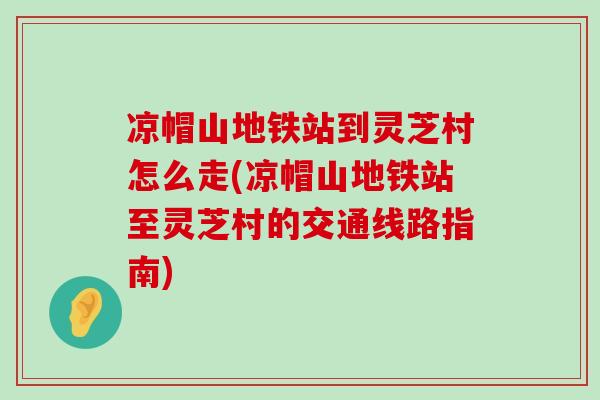 凉帽山地铁站到灵芝村怎么走(凉帽山地铁站至灵芝村的交通线路指南)-第1张图片-灵芝之家 凉帽山地铁站到灵芝村怎么走(凉帽山地铁站至灵芝村的交通线路指南)-第1张图片-灵芝之家