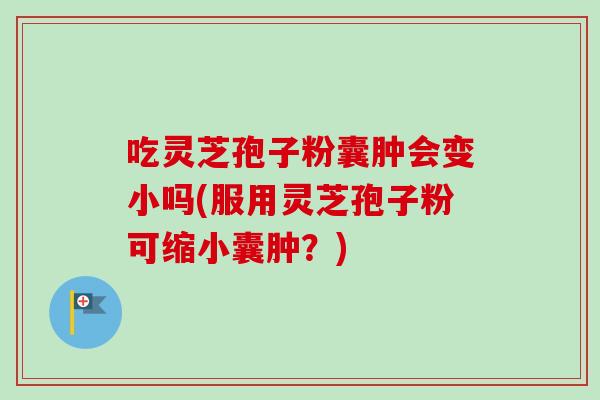 吃灵芝孢子粉囊肿会变小吗(服用灵芝孢子粉可缩小囊肿?)-第1张图片-灵芝之家 吃灵芝孢子粉囊肿会变小吗(服用灵芝孢子粉可缩小囊肿?)-第1张图片-灵芝之家