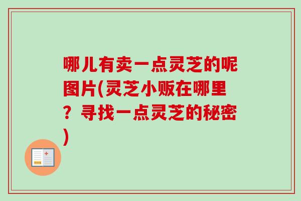 哪儿有卖一点灵芝的呢图片(灵芝小贩在哪里?寻找一点灵芝的秘密)-第1张图片-灵芝之家 哪儿有卖一点灵芝的呢图片(灵芝小贩在哪里?寻找一点灵芝的秘密)-第1张图片-灵芝之家