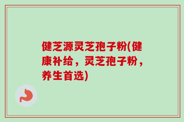 健芝源灵芝孢子粉(健康补给，灵芝孢子粉，养生首选)-第1张图片-灵芝之家