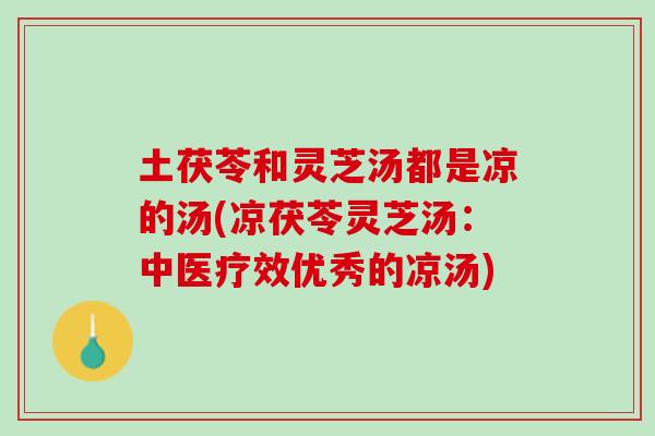 土茯苓和灵芝汤都是凉的汤(凉茯苓灵芝汤:中医疗效优秀的凉汤)-第1张图片-灵芝之家 土茯苓和灵芝汤都是凉的汤(凉茯苓灵芝汤:中医疗效优秀的凉汤)-第1张图片-灵芝之家