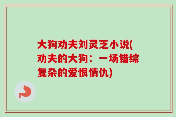 大狗劝夫刘灵芝小说(劝夫的大狗：一场错综复杂的爱恨情仇)-第1张图片-灵芝之家