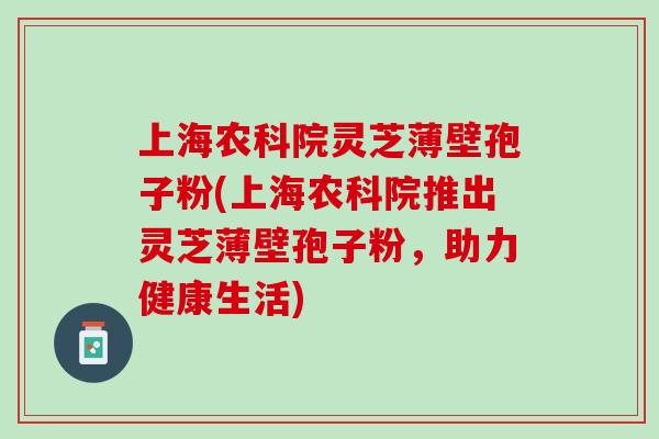 上海农科院灵芝薄壁孢子粉(上海农科院推出灵芝薄壁孢子粉，助力健康生活)-第1张图片-灵芝之家