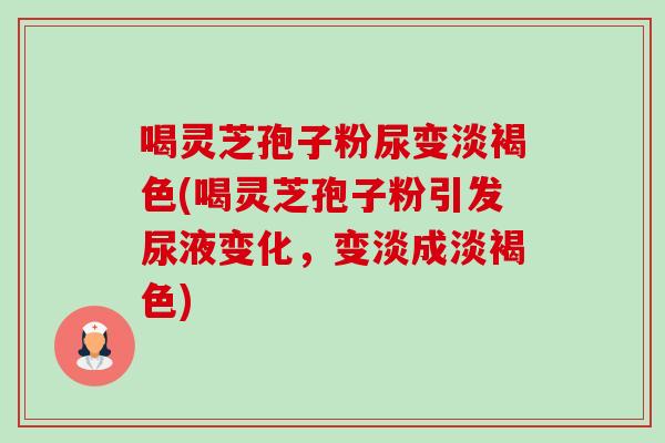 喝灵芝孢子粉尿变淡褐色(喝灵芝孢子粉引发尿液变化,变淡成淡褐色)-第1张图片-灵芝之家 喝灵芝孢子粉尿变淡褐色(喝灵芝孢子粉引发尿液变化,变淡成淡褐色)-第1张图片-灵芝之家