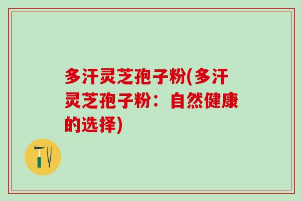多汗灵芝孢子粉(多汗灵芝孢子粉：自然健康的选择)-第1张图片-灵芝之家