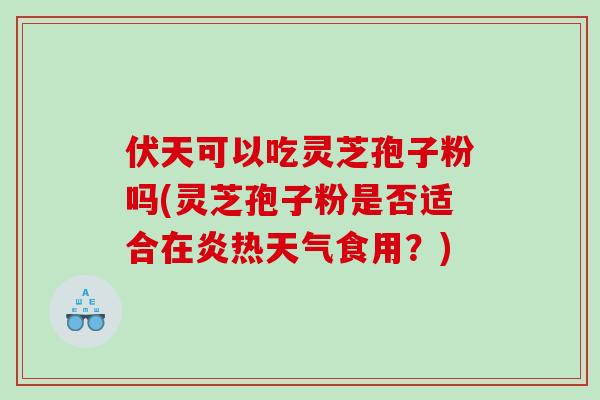 伏天可以吃灵芝孢子粉吗(灵芝孢子粉是否适合在炎热天气食用?)-第1张图片-灵芝之家 伏天可以吃灵芝孢子粉吗(灵芝孢子粉是否适合在炎热天气食用?)-第1张图片-灵芝之家