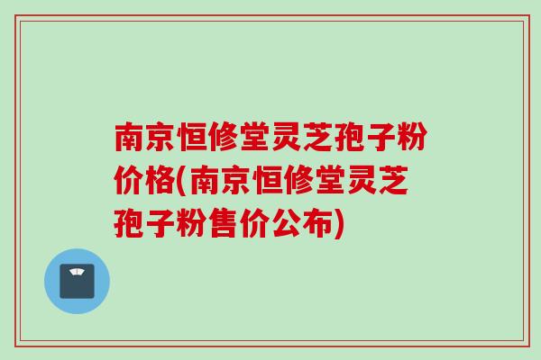 南京恒修堂灵芝孢子粉价格(南京恒修堂灵芝孢子粉售价公布)-第1张图片-灵芝之家