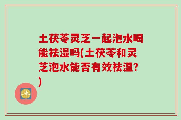 土茯苓灵芝一起泡水喝能祛湿吗(土茯苓和灵芝泡水能否有效祛湿?)-第1张图片-灵芝之家 土茯苓灵芝一起泡水喝能祛湿吗(土茯苓和灵芝泡水能否有效祛湿?)-第1张图片-灵芝之家