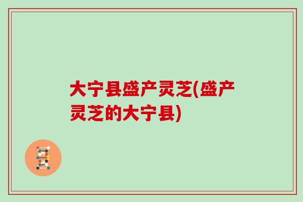 大宁县盛产灵芝(盛产灵芝的大宁县)-第1张图片-灵芝之家 大宁县盛产灵芝(盛产灵芝的大宁县)-第1张图片-灵芝之家