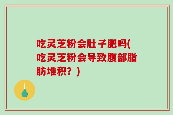 吃灵芝粉会肚子肥吗(吃灵芝粉会导致腹部脂肪堆积？)-第1张图片-灵芝之家