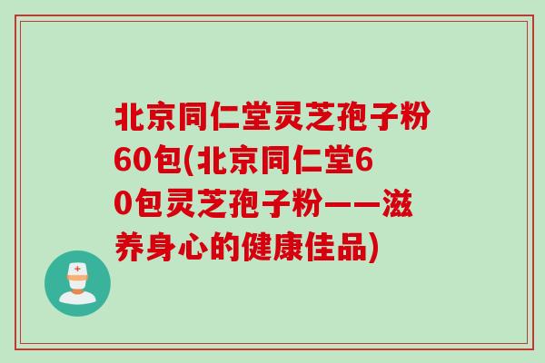 北京同仁堂灵芝孢子粉60包(北京同仁堂60包灵芝孢子粉——滋养身心的健康佳品)-第1张图片-灵芝之家 北京同仁堂灵芝孢子粉60包(北京同仁堂60包灵芝孢子粉——滋养身心的健康佳品)-第1张图片-灵芝之家