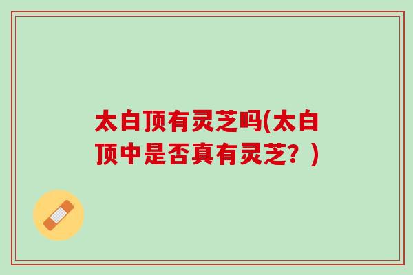 太白顶有灵芝吗(太白顶中是否真有灵芝?)-第1张图片-灵芝之家 太白顶有灵芝吗(太白顶中是否真有灵芝?)-第1张图片-灵芝之家