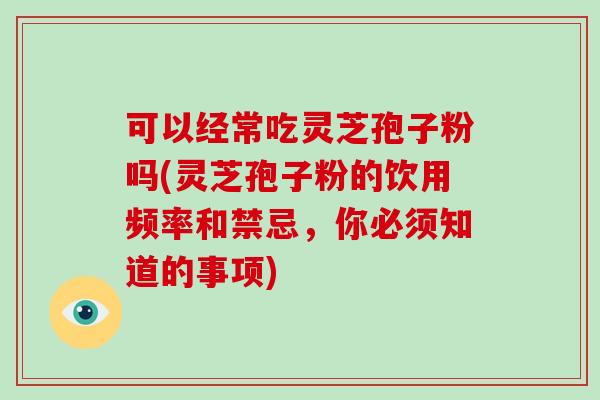 可以经常吃灵芝孢子粉吗(灵芝孢子粉的饮用频率和禁忌,你必须知道的事项)-第1张图片-灵芝之家 可以经常吃灵芝孢子粉吗(灵芝孢子粉的饮用频率和禁忌,你必须知道的事项)-第1张图片-灵芝之家