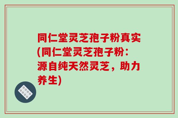 同仁堂灵芝孢子粉真实(同仁堂灵芝孢子粉:源自纯天然灵芝,助力养生)-第1张图片-灵芝之家 同仁堂灵芝孢子粉真实(同仁堂灵芝孢子粉:源自纯天然灵芝,助力养生)-第1张图片-灵芝之家
