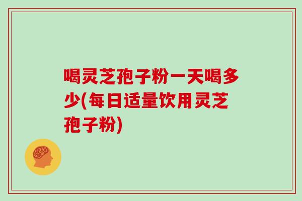 喝灵芝孢子粉一天喝多少(每日适量饮用灵芝孢子粉)-第1张图片-灵芝之家 喝灵芝孢子粉一天喝多少(每日适量饮用灵芝孢子粉)-第1张图片-灵芝之家