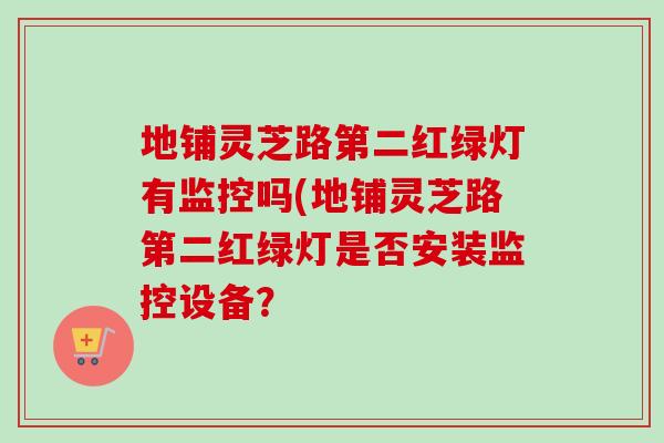 地铺灵芝路第二红绿灯有监控吗(地铺灵芝路第二红绿灯是否安装监控设备?-第1张图片-灵芝之家 地铺灵芝路第二红绿灯有监控吗(地铺灵芝路第二红绿灯是否安装监控设备?-第1张图片-灵芝之家