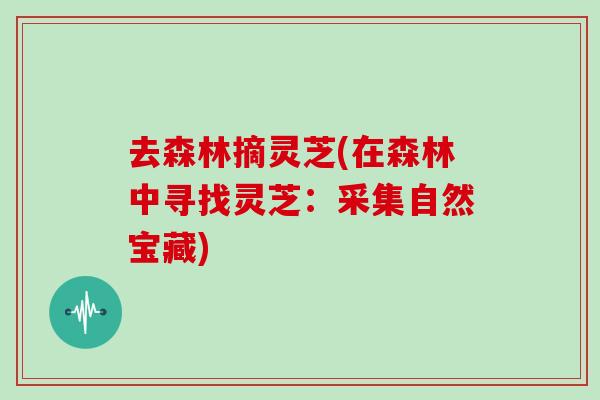 去森林摘灵芝(在森林中寻找灵芝：采集自然宝藏)-第1张图片-灵芝之家