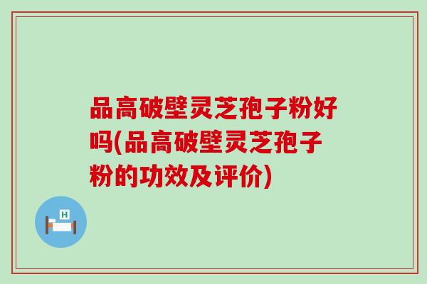 品高破壁灵芝孢子粉好吗(品高破壁灵芝孢子粉的功效及评价)-第1张图片-灵芝之家 品高破壁灵芝孢子粉好吗(品高破壁灵芝孢子粉的功效及评价)-第1张图片-灵芝之家