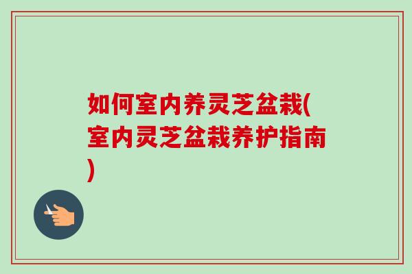 如何室内养灵芝盆栽(室内灵芝盆栽养护指南)-第1张图片-灵芝之家 如何室内养灵芝盆栽(室内灵芝盆栽养护指南)-第1张图片-灵芝之家