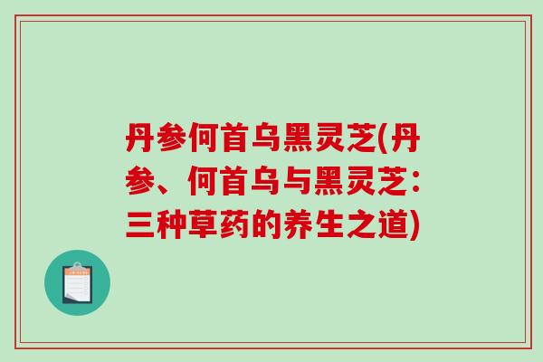 丹参何首乌黑灵芝(丹参、何首乌与黑灵芝：三种草药的养生之道)-第1张图片-灵芝之家