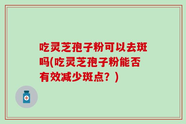 吃灵芝孢子粉可以去斑吗(吃灵芝孢子粉能否有效减少斑点?)-第1张图片-灵芝之家 吃灵芝孢子粉可以去斑吗(吃灵芝孢子粉能否有效减少斑点?)-第1张图片-灵芝之家