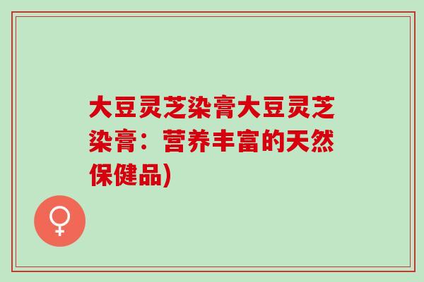 大豆灵芝染膏大豆灵芝染膏：营养丰富的天然保健品)-第1张图片-灵芝之家