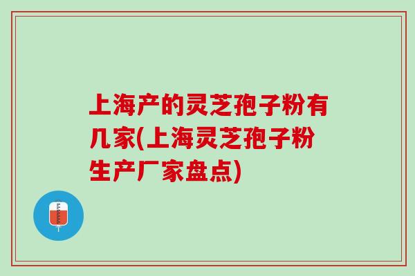 上海产的灵芝孢子粉有几家(上海灵芝孢子粉生产厂家盘点)-第1张图片-灵芝之家 上海产的灵芝孢子粉有几家(上海灵芝孢子粉生产厂家盘点)-第1张图片-灵芝之家