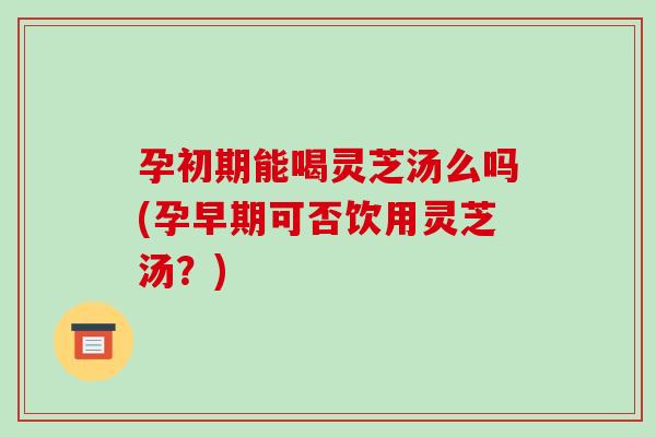 孕初期能喝灵芝汤么吗(孕早期可否饮用灵芝汤?)-第1张图片-灵芝之家 孕初期能喝灵芝汤么吗(孕早期可否饮用灵芝汤?)-第1张图片-灵芝之家