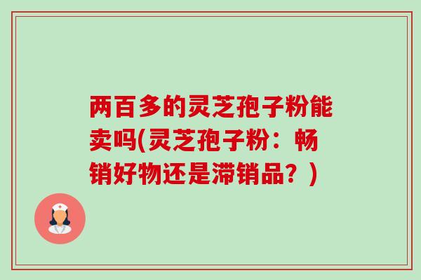两百多的灵芝孢子粉能卖吗(灵芝孢子粉:畅销好物还是滞销品?)-第1张图片-灵芝之家 两百多的灵芝孢子粉能卖吗(灵芝孢子粉:畅销好物还是滞销品?)-第1张图片-灵芝之家