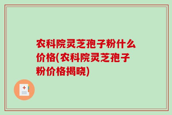 农科院灵芝孢子粉什么价格(农科院灵芝孢子粉价格揭晓)-第1张图片-灵芝之家 农科院灵芝孢子粉什么价格(农科院灵芝孢子粉价格揭晓)-第1张图片-灵芝之家