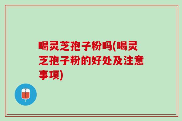 喝灵芝孢子粉吗(喝灵芝孢子粉的好处及注意事项)-第1张图片-灵芝之家 喝灵芝孢子粉吗(喝灵芝孢子粉的好处及注意事项)-第1张图片-灵芝之家