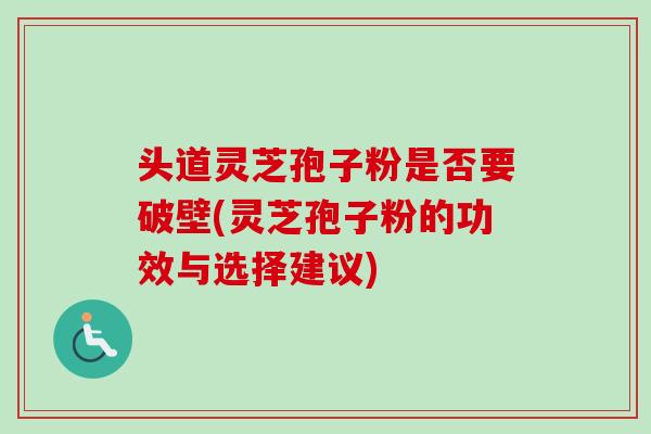 头道灵芝孢子粉是否要破壁(灵芝孢子粉的功效与选择建议)-第1张图片-灵芝之家