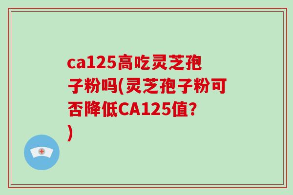 ca125高吃灵芝孢子粉吗(灵芝孢子粉可否降低CA125值?)-第1张图片-灵芝之家 ca125高吃灵芝孢子粉吗(灵芝孢子粉可否降低CA125值?)-第1张图片-灵芝之家
