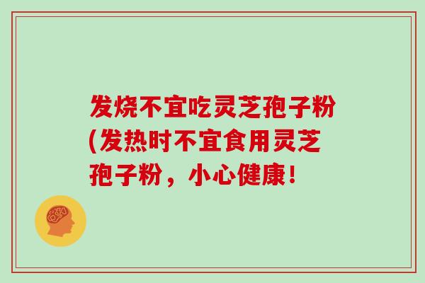 发烧不宜吃灵芝孢子粉(发热时不宜食用灵芝孢子粉,小心健康!-第1张图片-灵芝之家 发烧不宜吃灵芝孢子粉(发热时不宜食用灵芝孢子粉,小心健康!-第1张图片-灵芝之家