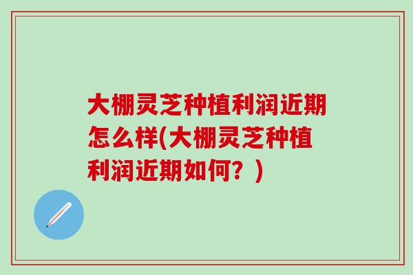 大棚灵芝种植利润近期怎么样(大棚灵芝种植利润近期如何?)-第1张图片-灵芝之家 大棚灵芝种植利润近期怎么样(大棚灵芝种植利润近期如何?)-第1张图片-灵芝之家