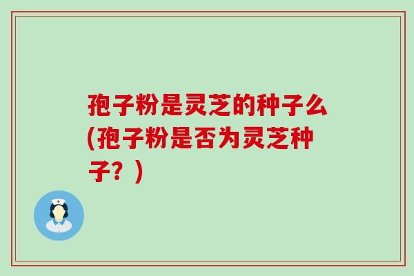 孢子粉是灵芝的种子么(孢子粉是否为灵芝种子?)-第1张图片-灵芝之家 孢子粉是灵芝的种子么(孢子粉是否为灵芝种子?)-第1张图片-灵芝之家