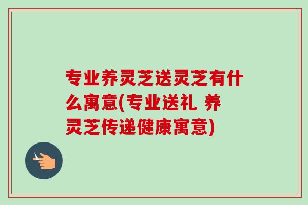 专业养灵芝送灵芝有什么寓意(专业送礼 养灵芝传递健康寓意)-第1张图片-灵芝之家 专业养灵芝送灵芝有什么寓意(专业送礼 养灵芝传递健康寓意)-第1张图片-灵芝之家