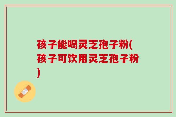孩子能喝灵芝孢子粉(孩子可饮用灵芝孢子粉)-第1张图片-灵芝之家 孩子能喝灵芝孢子粉(孩子可饮用灵芝孢子粉)-第1张图片-灵芝之家