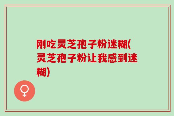 刚吃灵芝孢子粉迷糊(灵芝孢子粉让我感到迷糊)-第1张图片-灵芝之家 刚吃灵芝孢子粉迷糊(灵芝孢子粉让我感到迷糊)-第1张图片-灵芝之家