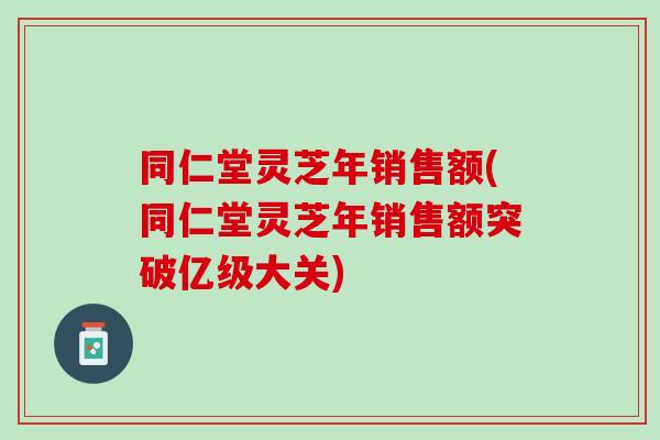 同仁堂灵芝年销售额(同仁堂灵芝年销售额突破亿级大关)-第1张图片-灵芝之家 同仁堂灵芝年销售额(同仁堂灵芝年销售额突破亿级大关)-第1张图片-灵芝之家