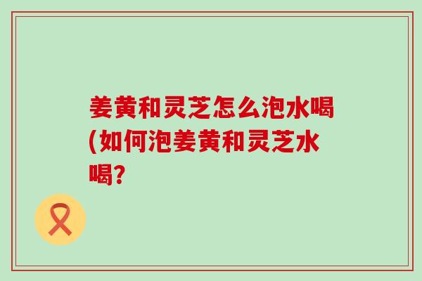 姜黄和灵芝怎么泡水喝(如何泡姜黄和灵芝水喝?-第1张图片-灵芝之家 姜黄和灵芝怎么泡水喝(如何泡姜黄和灵芝水喝?-第1张图片-灵芝之家