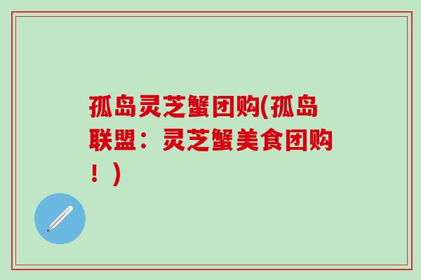 孤岛灵芝蟹团购(孤岛联盟:灵芝蟹美食团购!)-第1张图片-灵芝之家 孤岛灵芝蟹团购(孤岛联盟:灵芝蟹美食团购!)-第1张图片-灵芝之家