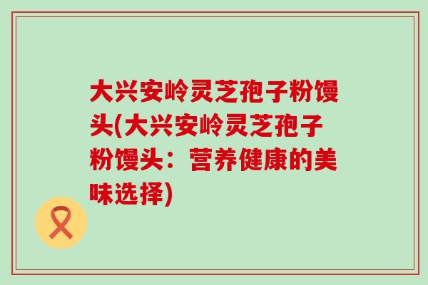 大兴安岭灵芝孢子粉馒头(大兴安岭灵芝孢子粉馒头:营养健康的美味选择)-第1张图片-灵芝之家 大兴安岭灵芝孢子粉馒头(大兴安岭灵芝孢子粉馒头:营养健康的美味选择)-第1张图片-灵芝之家