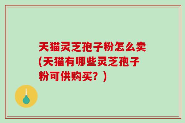 天猫灵芝孢子粉怎么卖(天猫有哪些灵芝孢子粉可供购买?)-第1张图片-灵芝之家 天猫灵芝孢子粉怎么卖(天猫有哪些灵芝孢子粉可供购买?)-第1张图片-灵芝之家